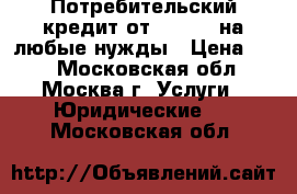 Потребительский кредит от 300 000 на любые нужды › Цена ­ 15 - Московская обл., Москва г. Услуги » Юридические   . Московская обл.